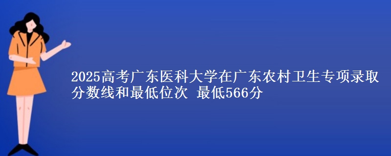 2025高考广东医科大学在广东农村卫生专项录取分数线和最低位次 最低566分