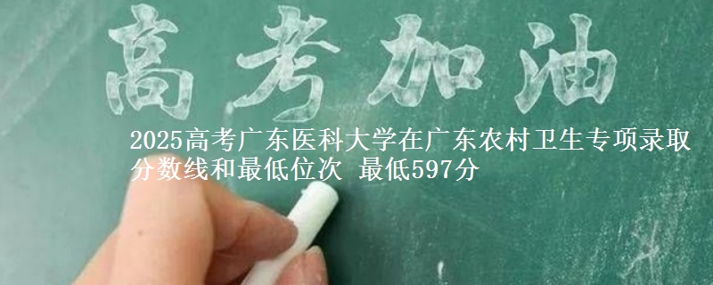 2025高考广东医科大学在广东农村卫生专项录取分数线和最低位次 最低597分