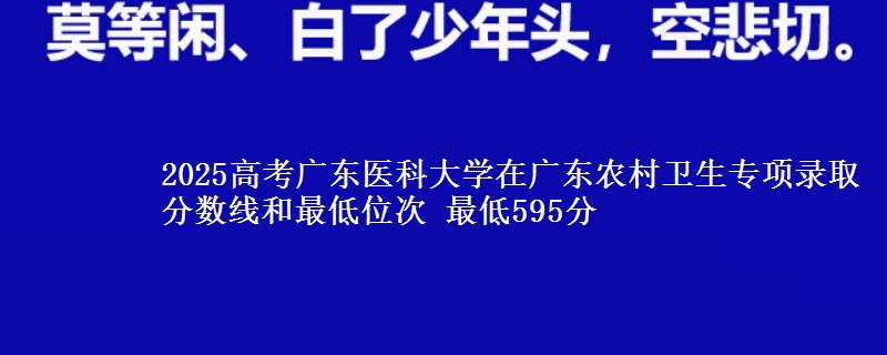 2025高考广东医科大学在广东农村卫生专项录取分数线和最低位次 最低595分