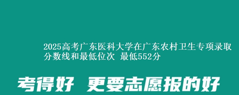 2025高考广东医科大学在广东农村卫生专项录取分数线和最低位次 最低552分