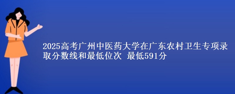 2025高考广州中医药大学在广东农村卫生专项录取分数线和最低位次 最低591分