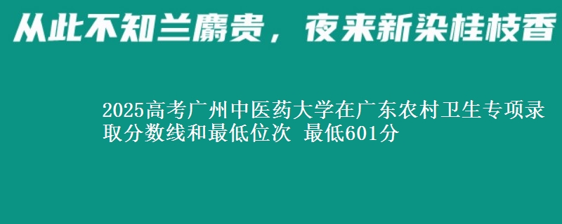 2025高考广州中医药大学在广东农村卫生专项录取分数线和最低位次 最低601分
