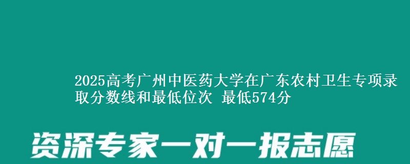 2025高考广州中医药大学在广东农村卫生专项录取分数线和最低位次 最低574分
