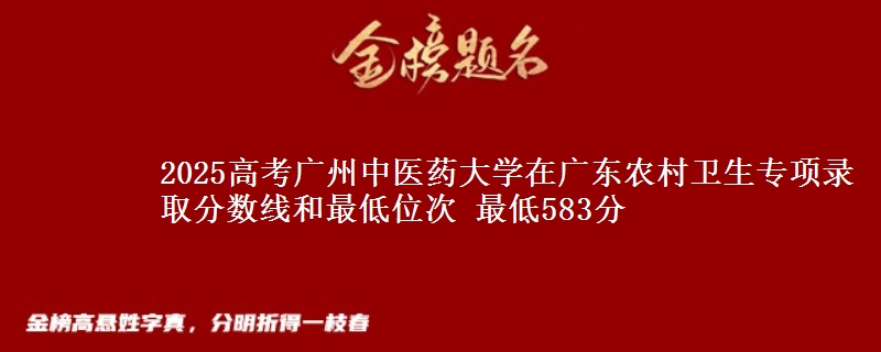 2025高考广州中医药大学在广东农村卫生专项录取分数线和最低位次 最低583分