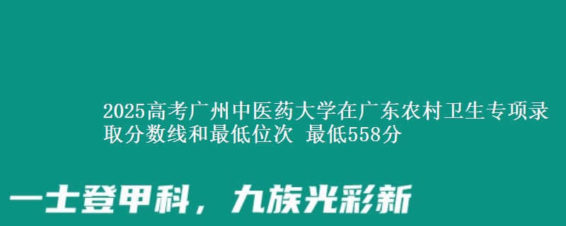 2025高考广州中医药大学在广东农村卫生专项录取分数线和最低位次 最低558分