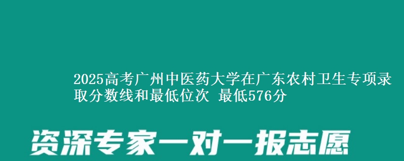 2025高考广州中医药大学在广东农村卫生专项录取分数线和最低位次 最低576分