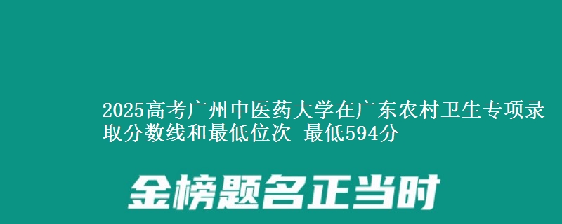 2025高考广州中医药大学在广东农村卫生专项录取分数线和最低位次 最低594分