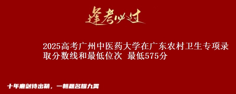 2025高考广州中医药大学在广东农村卫生专项录取分数线和最低位次 最低575分