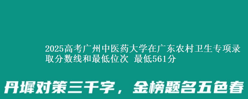 2025高考广州中医药大学在广东农村卫生专项录取分数线和最低位次 最低561分
