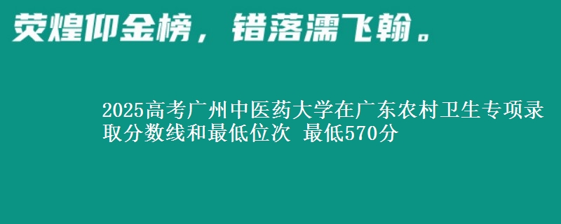 2025高考广州中医药大学在广东农村卫生专项录取分数线和最低位次 最低570分