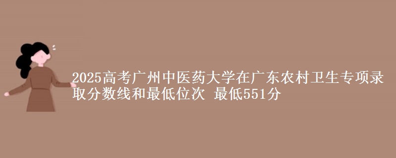 2025高考广州中医药大学在广东农村卫生专项录取分数线和最低位次 最低551分