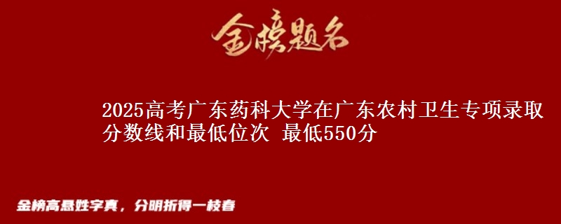2025高考广东药科大学在广东农村卫生专项录取分数线和最低位次 最低550分