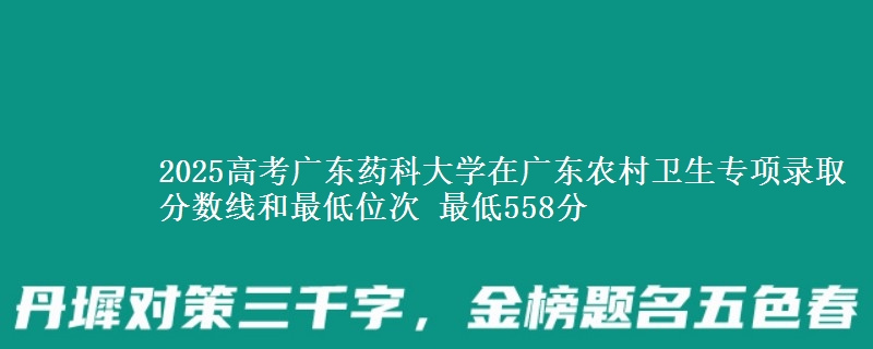 2025高考广东药科大学在广东农村卫生专项录取分数线和最低位次 最低558分