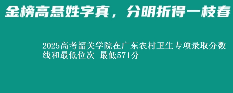 2025高考韶关学院在广东农村卫生专项录取分数线和最低位次 最低571分