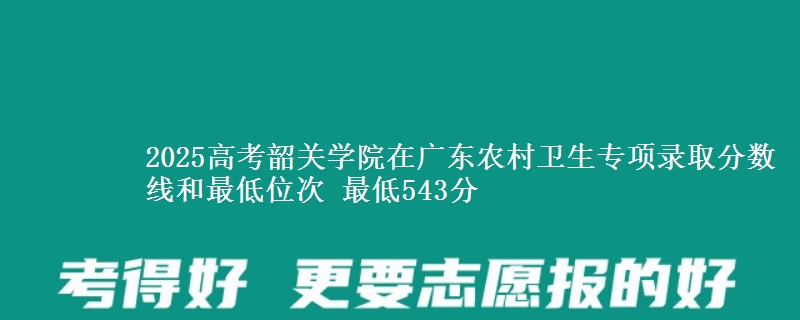 2025高考韶关学院在广东农村卫生专项录取分数线和最低位次 最低543分