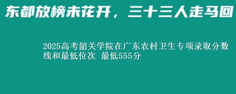 2025高考韶关学院在广东农村卫生专项录取分数线和最低位次 最低555分