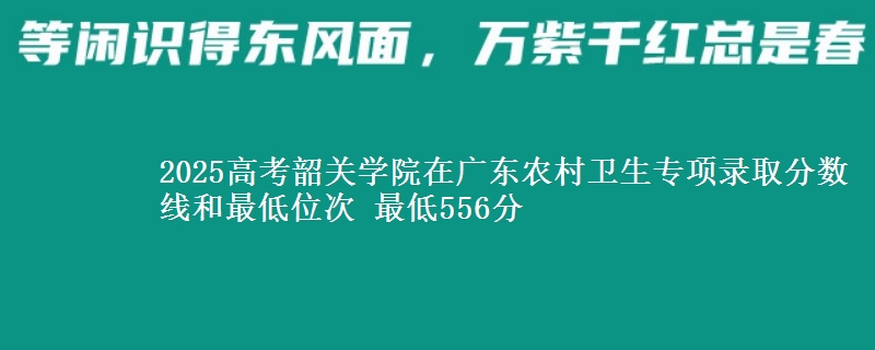 2025高考韶关学院在广东农村卫生专项录取分数线和最低位次 最低556分