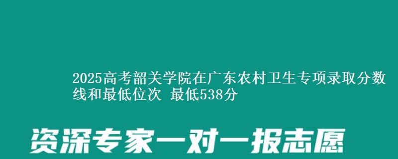 2025高考韶关学院在广东农村卫生专项录取分数线和最低位次 最低538分