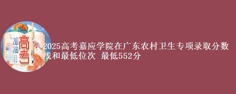 2025高考嘉应学院在广东农村卫生专项录取分数线和最低位次 最低552分