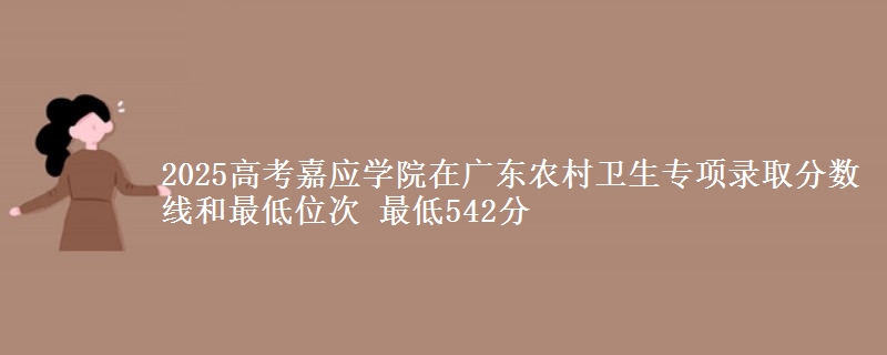 2025高考嘉应学院在广东农村卫生专项录取分数线和最低位次 最低542分