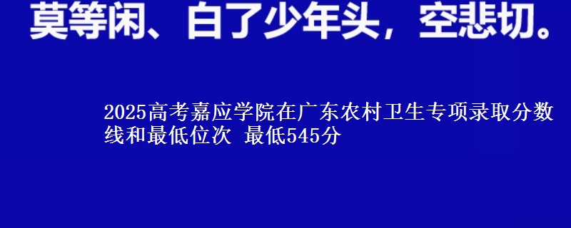 2025高考嘉应学院在广东农村卫生专项录取分数线和最低位次 最低545分
