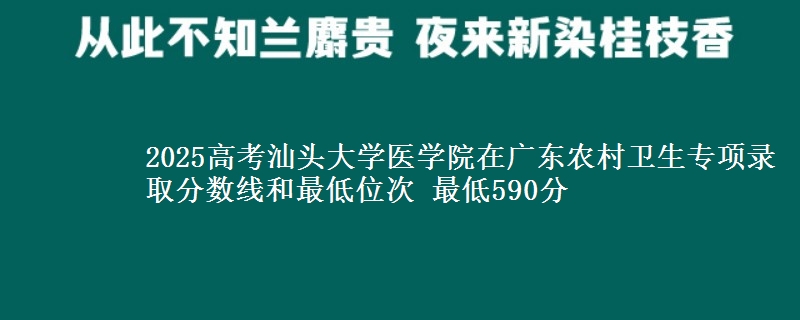 2025高考汕头大学医学院在广东农村卫生专项录取分数线和最低位次 最低590分