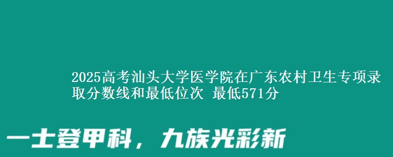 2025高考汕头大学医学院在广东农村卫生专项录取分数线和最低位次 最低571分