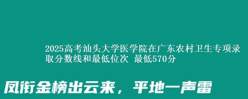 2025高考汕头大学医学院在广东农村卫生专项录取分数线和最低位次 最低570分