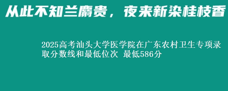 2025高考汕头大学医学院在广东农村卫生专项录取分数线和最低位次 最低586分