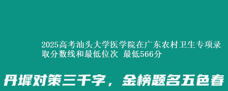 2025高考汕头大学医学院在广东农村卫生专项录取分数线和最低位次 最低566分