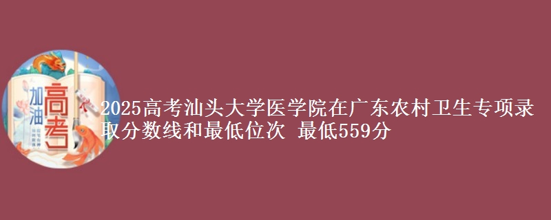 2025高考汕头大学医学院在广东农村卫生专项录取分数线和最低位次 最低559分