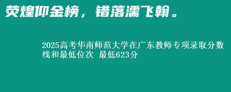 2025高考华南师范大学在广东教师专项录取分数线和最低位次 最低623分