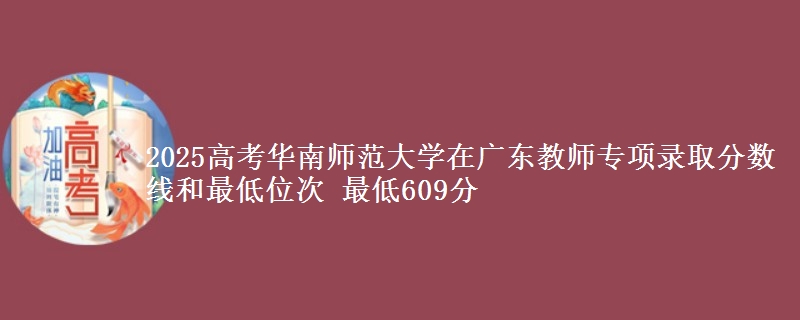 2025高考华南师范大学在广东教师专项录取分数线和最低位次 最低609分