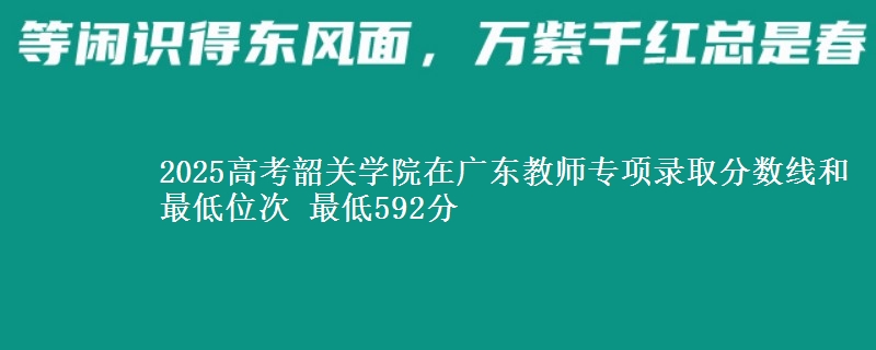 2025高考韶关学院在广东教师专项录取分数线和最低位次 最低592分