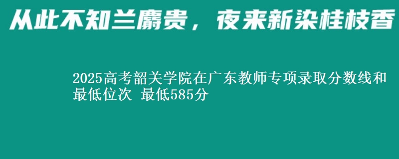2025高考韶关学院在广东教师专项录取分数线和最低位次 最低585分