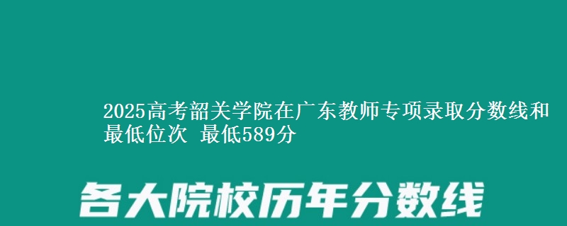 2025高考韶关学院在广东教师专项录取分数线和最低位次 最低589分