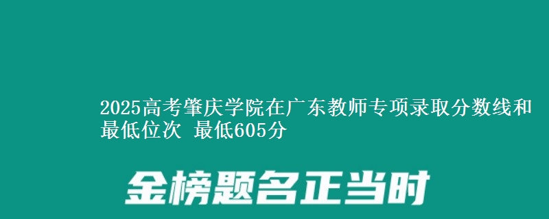 2025高考肇庆学院在广东教师专项录取分数线和最低位次 最低605分