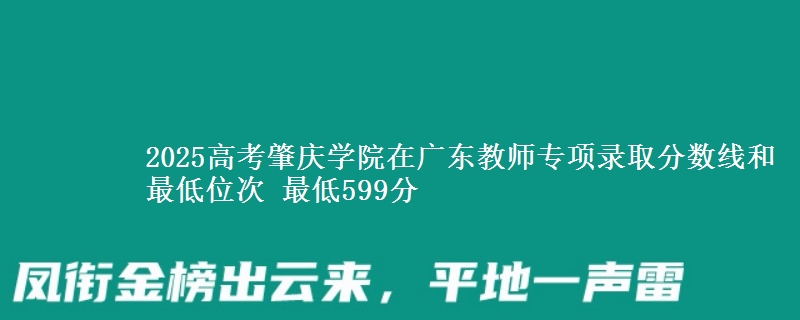 2025高考肇庆学院在广东教师专项录取分数线和最低位次 最低599分