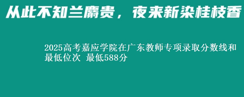2025高考嘉应学院在广东教师专项录取分数线和最低位次 最低588分
