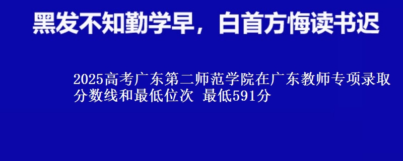2025高考广东第二师范学院在广东教师专项录取分数线和最低位次 最低591分