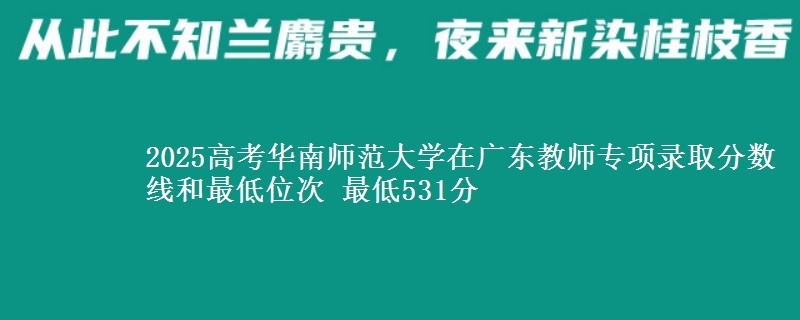 2025高考华南师范大学在广东教师专项录取分数线和最低位次 最低531分