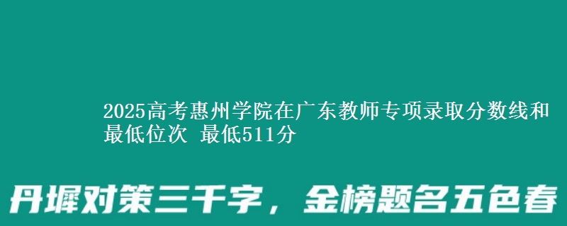 2025高考惠州学院在广东教师专项录取分数线和最低位次 最低511分
