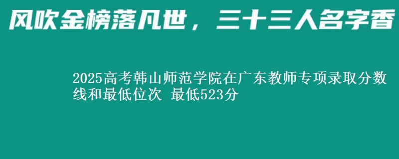 2025高考韩山师范学院在广东教师专项录取分数线和最低位次 最低523分