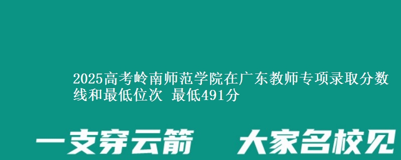 2025高考岭南师范学院在广东教师专项录取分数线和最低位次 最低491分