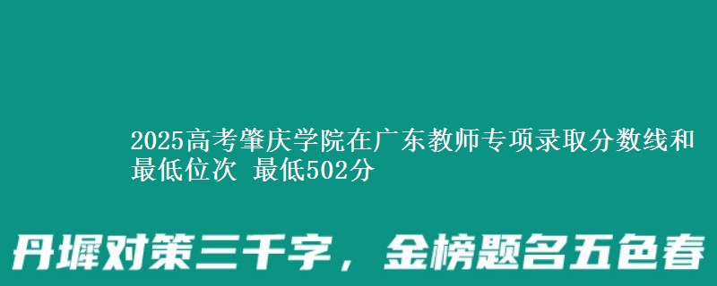 2025高考肇庆学院在广东教师专项录取分数线和最低位次 最低502分