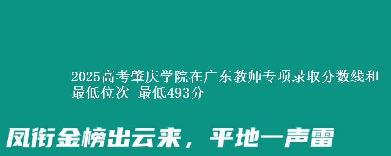 2025高考肇庆学院在广东教师专项录取分数线和最低位次 最低493分