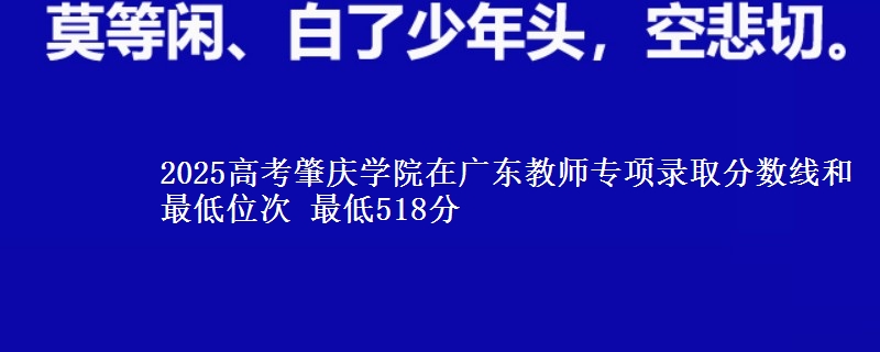 2025高考肇庆学院在广东教师专项录取分数线和最低位次 最低518分