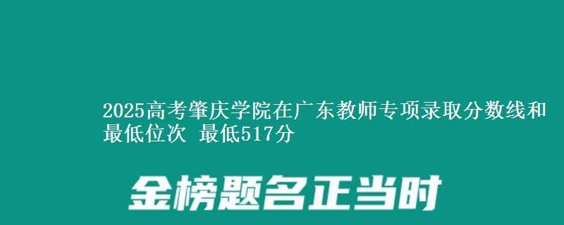 2025高考肇庆学院在广东教师专项录取分数线和最低位次 最低517分