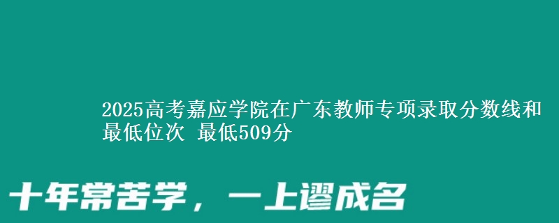 2025高考嘉应学院在广东教师专项录取分数线和最低位次 最低509分