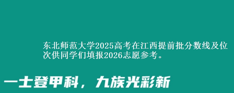 东北师范大学2025高考在江西提前批分数线及位次供同学们填报2026志愿参考。